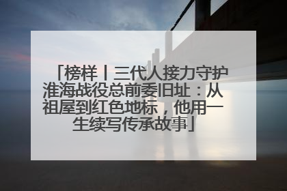 榜样丨三代人接力守护淮海战役总前委旧址：从祖屋到红色地标，他用一生续写传承故事
